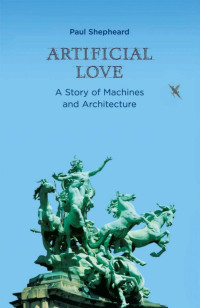 Shepheard, Paul. — Artificial Love : A Story of Machines and Architecture