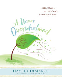 DiMarco, Hayley; — A Woman Overwhelmed - Women's Bible Study Participant Workbook: A Bible Study on the Life of Mary, the Mother of Jesus