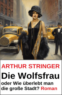 Arthur Stringer — Die Wolfsfrau oder Wie überlebt man die große Stadt? Roman