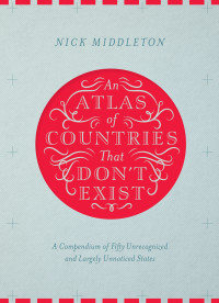 Middleton, Nick — [An Atlas of Countries That Don't Exist 01] • An Atlas of Countries That Don't Exist