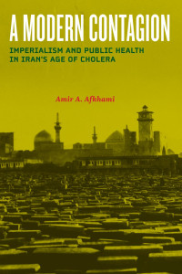 Amir A. Afkhami — A Modern Contagion: Imperialism and Public Health in Iran's Age of Cholera