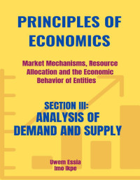 Ikpe, Imo & Essia, Uwem — PRINCIPLES OF ECONOMICS Market Mechanisms, Resource Allocation, and the Economic Behavior of Entities : SECTION III: ANALYSIS OF DEMAND AND SUPPLY