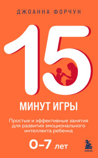 Джоанна Форчун — 15 минут игры. Простые и эффективные занятия для развития эмоционального интеллекта ребенка. 0-7 лет