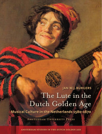 Jan W.J. Burgers — The Lute in the Dutch Golden Age: Musical Culture in the Netherlands 1580 - 1670 (Amsterdam Studies in the Dutch Golden Age)