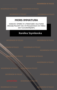 Karolina Szymborska; — Mors immatura. Dziecko i mier w literaturze i kulturze drugiej poowy XIX i w pocztkach XX wieku