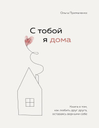 Ольга Викторовна Примаченко — С тобой я дома. Книга о том, как любить друг друга, оставаясь верными себе