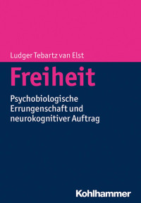 Ludger Tebartz van Elst — Freiheit: Psychobiologische Errungenschaft und neurokognitiver Auftrag