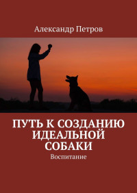 Александр Петрович Петров — Путь к созданию идеальной собаки. Воспитание