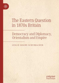 Leslie Rogne Schumacher — The Eastern Question in 1870s Britain : Democracy and Diplomacy, Orientalism and Empire