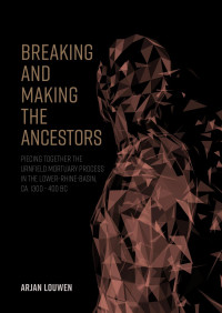 Arjan Louwen; — Breaking and Making the Ancestors. Piecing Together the Urnfield Mortuary Process in the Lower-Rhine-Basin, Ca. 1300 - 400 BC