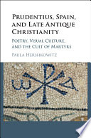 Paula Hershkowitz — Prudentius, Spain, and Late Antique Christianity: Poetry, Visual Culture, and the Cult of Martyrs