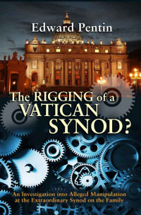 Edward Pentin — The Rigging of a Vatican Synod: An Investigation into Alleged Manipulation at the Extraordinary Synod on the Family