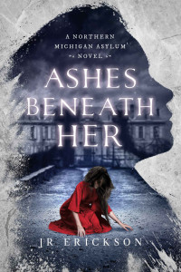 J.R. Erickson — Ashes Beneath Her: A Northern Michigan Asylum Novel
