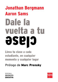 Aaron Sams & Jonathan Bergmann — Dale la vuelta a tu clase (eBook-ePub): Lleva tu clase a cada estudiante, en cualquier momento y cualquier lugar (Biblioteca Innovación Educativa) (Spanish Edition)