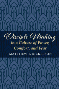 Matthew T. Dickerson; — Disciple Making in a Culture of Power, Comfort, and Fear