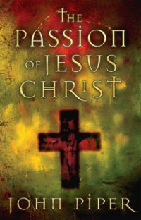 John Piper [Piper, John] — The Passion of Jesus Christ