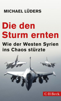 Lüders, Michael — Die den Sturm ernten: Wie der Westen Syrien ins Chaos stürzte