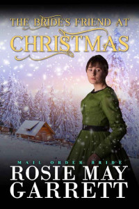 Rosie May Garrett — The Bride's Friend At Christmas (Mail Order Brides Of Silver Falls 02)