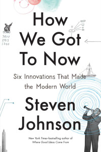 Steven Johnson — How We Got to Now: Six Innovations That Made the Modern World