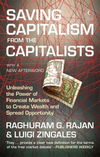 Raghuram G Rajan & Luigi Zingales — Saving Capitalism From the Capitalists: Unleashing the Power of Financial Markets to Create Wealth and Spread Opportunity