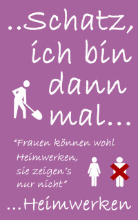 Sophie L. Arrange [Arrange, Sophie L.] — Schatz ich bin dann mal Heimwerken: Frauen können wohl Heimwerken, sie zeigen's nur nicht (German Edition)