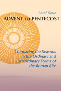 Patrick Regan, OSB Foreword by Rev. Msgr. Kevin W. Irwin — Advent to Pentecost: Comparing the Seasons in the Ordinary and Extraordinary Forms of the Roman Rite