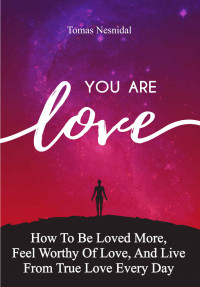 Tomas Nesnidal — You Are Love: How To Be Loved More, Feel Worthy Of Love, And Live From True Love Every Day