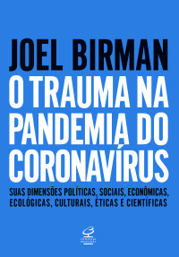Joel Birman — O trauma na pandemia do Coronavírus: Suas dimensões políticas, sociais, econômicas, ecológicas, culturais, éticas e científicas