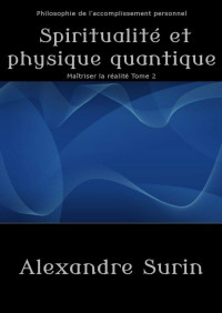 Alexandre Surin — Spiritualité et physique quantique: Philosophie de l'accomplissement personnel (Maîtriser la réalité t. 2) (French Edition)