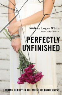 Andrea Logan White & Cindy Lambert — Perfectly Unfinished: Finding Beauty in the Midst of Brokenness