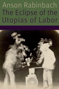 Rabinbach, Anson; — The Eclipse of the Utopias of Labor