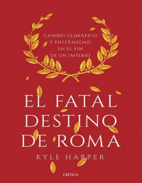 Kyle Harper — -El Fatal Destino de Roma. Cambio Climático y Enfermedad en el Fin de un Imperio