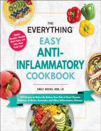 Emily Weeks — The Everything Easy Anti-Inflammatory Cookbook: 200 Recipes to Naturally Reduce Your Risk of Heart Disease, Diabetes, Arthritis, Dementia, and Other Inflammatory Diseases