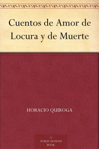 Horacio Quiroga — Cuentos de Amor, de Locura y de Muerte