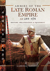 Gabriele Esposito  — Armies of the Late Roman Empire AD 284 to 476: History, Organization and Equipment (Armies of the Past)