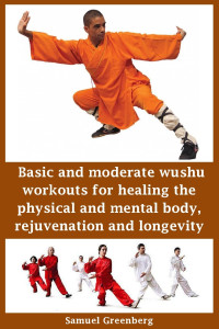 Greenberg, Samuel — Basic and moderate wushu workouts for healing the physical and mental body, rejuvenation and longevity
