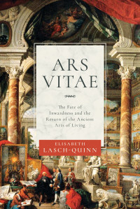 Elisabeth LaschQuinn — Ars Vitae: The Fate of Inwardness and the Return of the Ancient Arts of Living