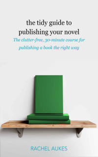 Rachel Aukes [Aukes, Rachel] — The Tidy Guide to Publishing Your Novel: The Clutter-Free, 30-Minute Course for Publishing Your Book the Right Way