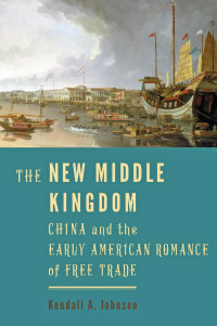 Kendall A. Johnson — The New Middle Kingdom: China and the Early American Romance of Free Trade