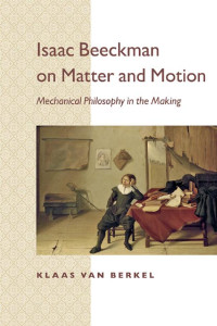 Klaas van Berkel — Isaac Beeckman on Matter and Motion: Mechanical Philosophy in the Making