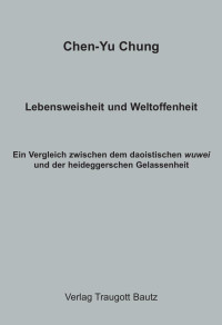 Chen-Yu Chung — Lebensweisheit und Weltoffenheit - Ein Vergleich zwischen den daoistischen wuwei und der heideggerschen Gelassenheit