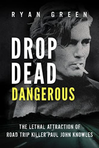 Ryan Green — Drop Dead Dangerous: The Lethal Attraction of Road Trip Killer, Paul John Knowles