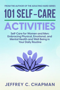Chapman, Jeffrey C. — 101 Self-Care Activities: Self Care for Women and Men: Embracing Physical, Emotional, and Mental Health and Well-Being in Your Daily Routine