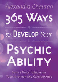 Alexandra Chauran — 365 Ways to Develop Your Psychic Ability: Simple Tools to Increase Your Intuition and Clairvoyance