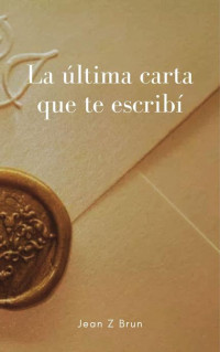 Jean Z Brun — La última carta que te escribí (Spanish Edition)