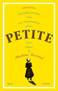 Edward Carey; — Das auergewhnliche Leben eines Dienstmdchens namens PETITE, besser bekannt als Madame Tussaud