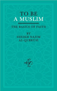 Sheikh Nazim Al-Qubrusi — To Be A Muslim: The Basics of Faith