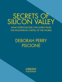 Deborah Perry Piscione — Secrets of Silicon Valley: What Everyone Else Can Learn From the Innovation Capital of the World