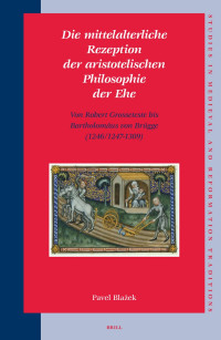 Pavel Blazek — Die Mittelalterliche Rezeption Der Aristotelischen Philosophie Der Ehe Von Robert Grosseteste Bis Bartholomäus Von Brügge (1246/1247-1309)