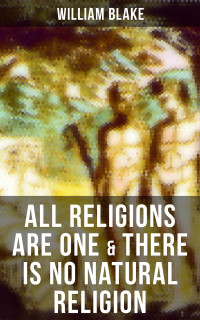 William Blake — ALL RELIGIONS ARE ONE & THERE IS NO NATURAL RELIGION